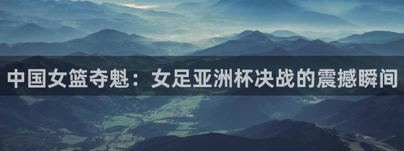 足球极速体育直播：中国女篮夺魁：女足亚洲杯决战的震撼瞬间