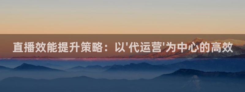 nba极速体育直播吧体育直播jrs：直播效能提升策略：以\'代运营\'为中心的高效