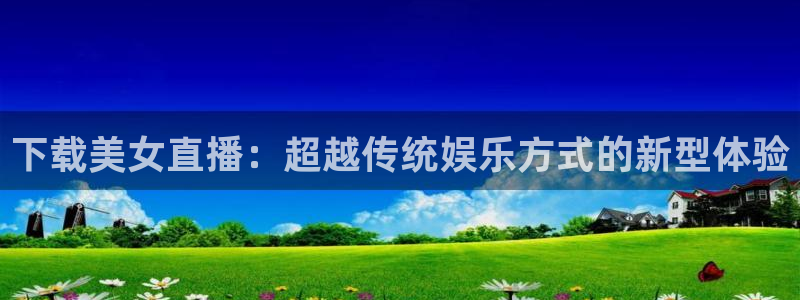 极速体育极速体育直播nba：下载美女直播：超越传统娱乐方式的新型体验