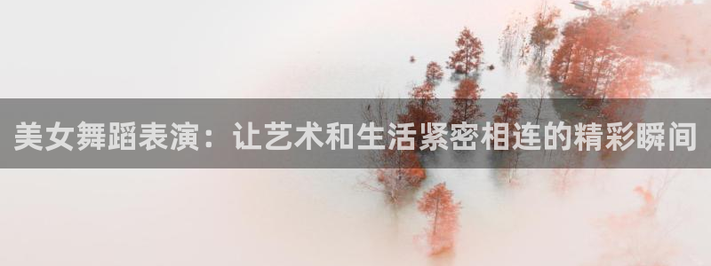 nba直播吧jrs直播极速体育：美女舞蹈表演：让艺术和生活紧密相连的精彩瞬间
