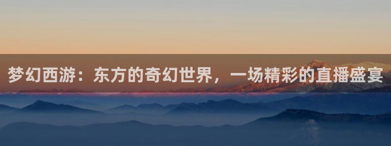 极速体育视频在线直播：梦幻西游：东方的奇幻世界，一场精彩的直播盛宴