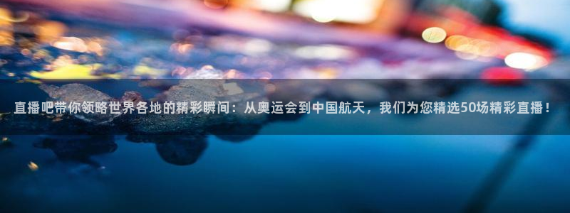体育直播nba极速直播：直播吧带你领略世界各地的精彩瞬间：从奥运会到中国航天，我们为您精选50场精彩直播！
